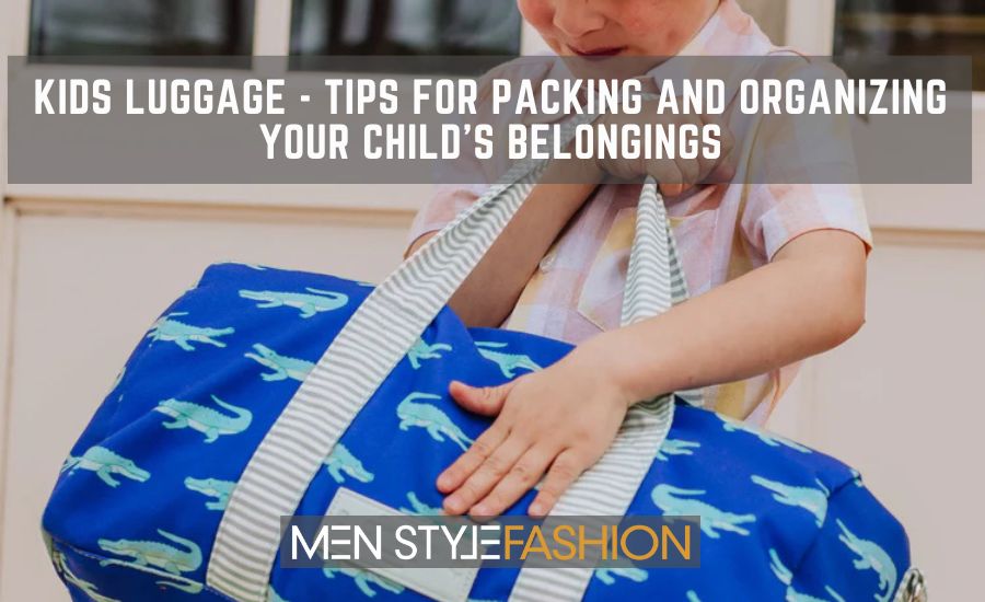 Kids Luggage – Tips for Packing and Organizing Your Child’s Belongings