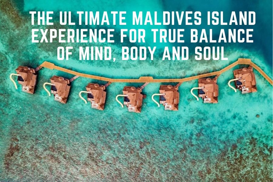 The Ultimate Maldives Island Experience For True Balance of Mind, Body and Soul